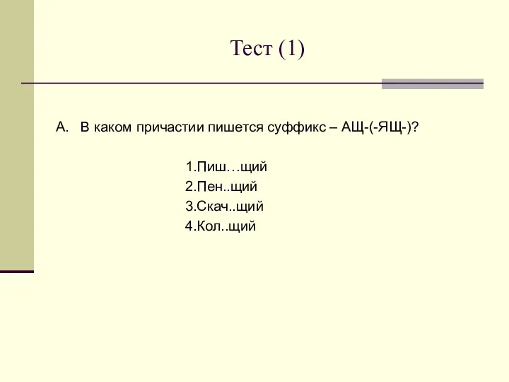 Тест (1) А. В каком причастии пишется суффикс – АЩ-(-ЯЩ-)? 1.Пиш…щий 2.Пен..щий 3.Скач..щий 4.Кол..щий