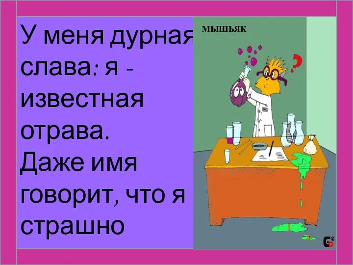 У меня дурная слава: я - известная отрава. Даже имя говорит, что я страшно ядовит. МЫШЬЯК