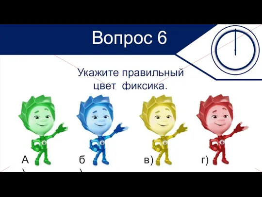 Укажите правильный цвет фиксика. Вопрос 6 Сдайте бланки!