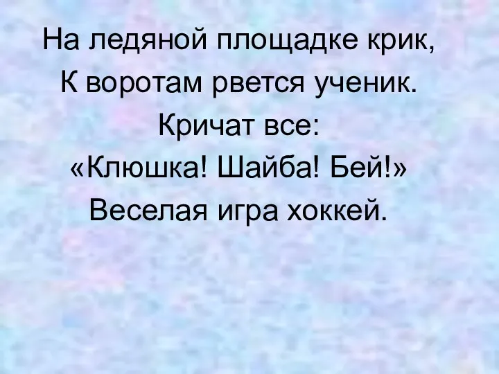 На ледяной площадке крик, К воротам рвется ученик. Кричат все: «Клюшка! Шайба! Бей!» Веселая игра хоккей.