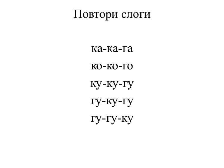 Повтори слоги ка-ка-га ко-ко-го ку-ку-гу гу-ку-гу гу-гу-ку