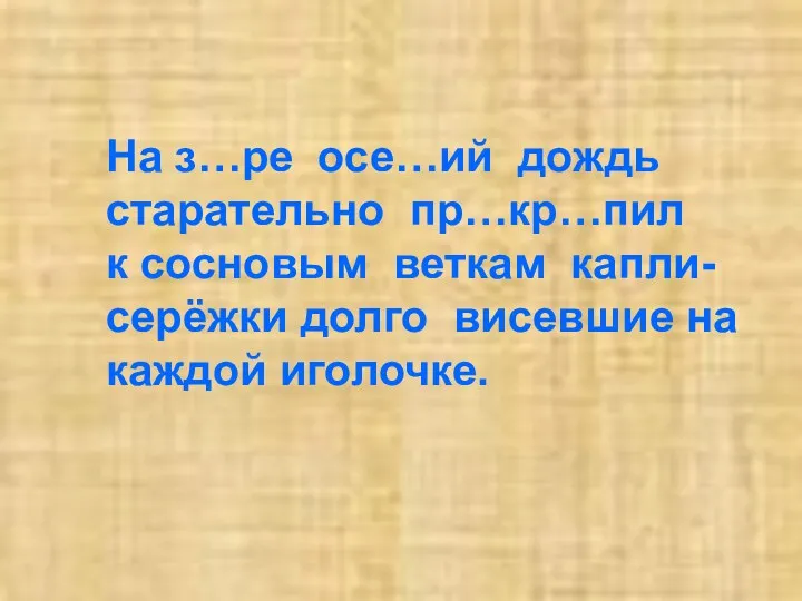 На з…ре осе…ий дождь старательно пр…кр…пил к сосновым веткам капли-серёжки долго висевшие на каждой иголочке.