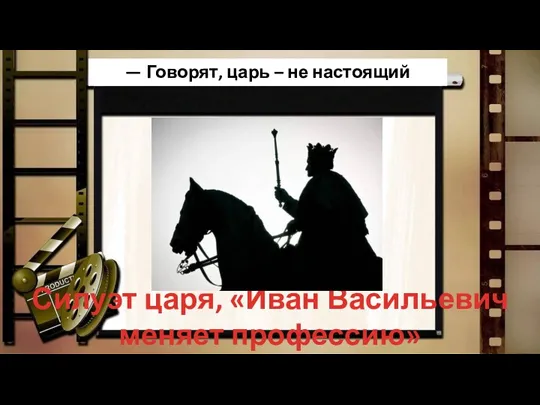 Силуэт царя, «Иван Васильевич меняет профессию» — Говорят, царь – не настоящий