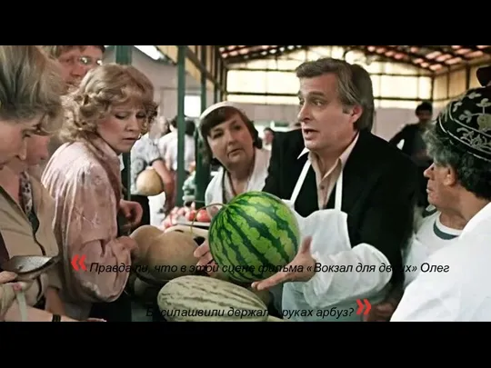 «Правда ли, что в этой сцене фильма «Вокзал для двоих» Олег Басилашвили держал в руках арбуз?»