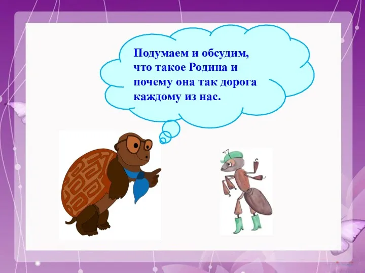 Подумаем и обсудим, что такое Родина и почему она так дорога каждому из нас.