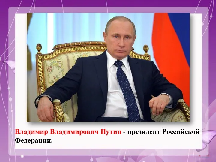 Владимир Владимирович Путин - президент Российской Федерации.