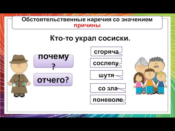 Обстоятельственные наречия со значением причины Кто-то украл сосиски. почему? сгоряча сослепу шутя со зла поневоле отчего?