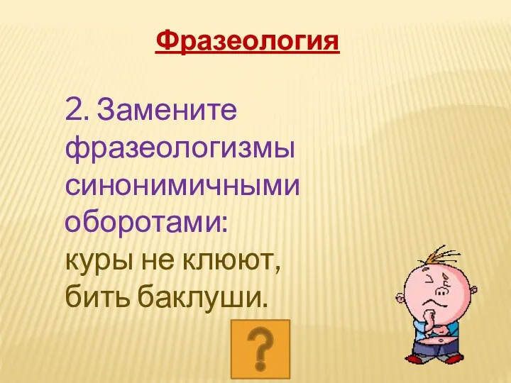 2. Замените фразеологизмы синонимичными оборотами: куры не клюют, бить баклуши. Фразеология