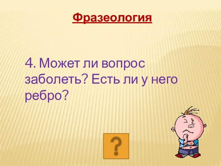 4. Может ли вопрос заболеть? Есть ли у него ребро? Фразеология