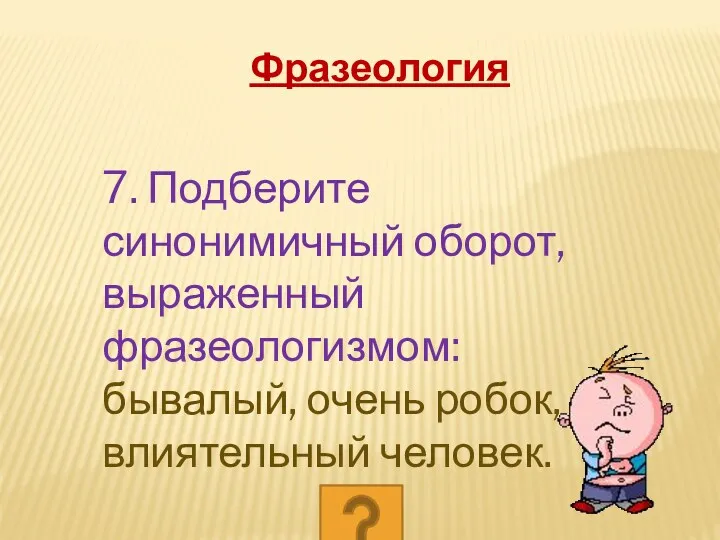 7. Подберите синонимичный оборот, выраженный фразеологизмом: бывалый, очень робок, влиятельный человек. Фразеология