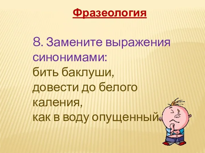 8. Замените выражения синонимами: бить баклуши, довести до белого каления, как в воду опущенный. Фразеология