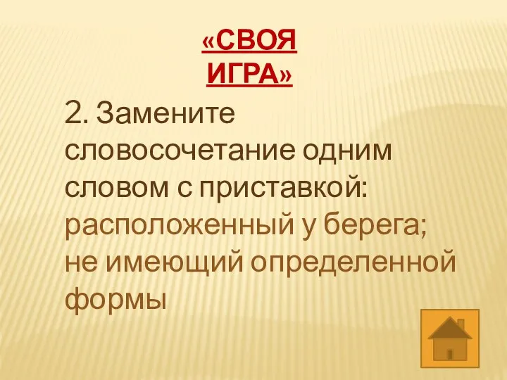 «СВОЯ ИГРА» 2. Замените словосочетание одним словом с приставкой: расположенный у берега; не имеющий определенной формы