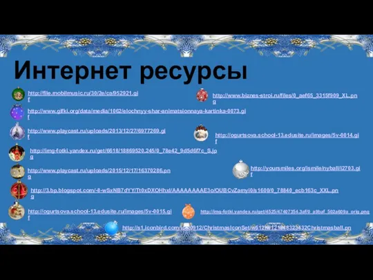 Интернет ресурсы http://file.mobilmusic.ru/30/2e/ca/952921.gif http://www.gifki.org/data/media/1062/elochnyy-shar-animatsionnaya-kartinka-0073.gif http://www.biznes-stroi.ru/files/0_aef65_3315f909_XL.png http://www.playcast.ru/uploads/2013/12/27/6977269.gif http://img-fotki.yandex.ru/get/6618/18869520.245/0_78e42_9d5d6f7c_S.jpg http://ogurtsova.school-13.edusite.ru/images/5v-0014.gif http://www.playcast.ru/uploads/2015/12/17/16370286.png http://3.bp.blogspot.com/-8-wSxNB7dYY/Tt0xDXOHhxI/AAAAAAAAE3o/OUBCvZamyi0/s1600/0_78840_ecb163c_XXL.png http://yoursmiles.org/ismile/nyball/i2703.gif http://ogurtsova.school-13.edusite.ru/images/5v-0015.gif http://s1.iconbird.com/ico/0912/ChristmasIconSet/w512h5121348323432Christmasball.png http://img-fotki.yandex.ru/get/4525/47407354.3af/0_a9baf_502a609a_orig.png