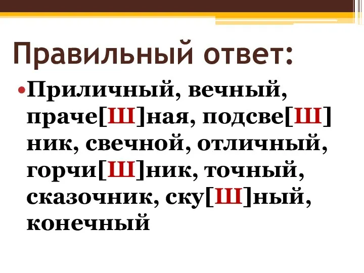 Правильный ответ: Приличный, вечный, праче[Ш]ная, подсве[Ш]ник, свечной, отличный, горчи[Ш]ник, точный, сказочник, ску[Ш]ный, конечный