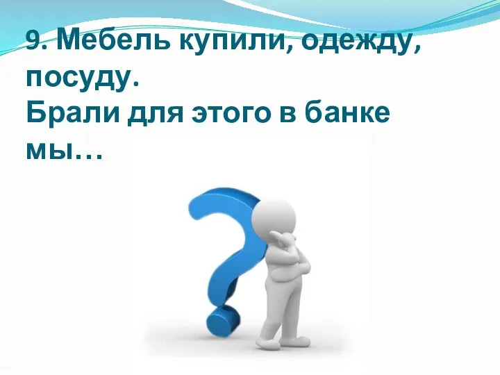 9. Мебель купили, одежду, посуду. Брали для этого в банке мы…