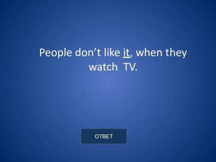 People don’t like it, when they watch TV.