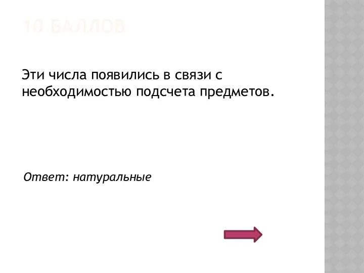 10 БАЛЛОВ Эти числа появились в связи с необходимостью подсчета предметов. Ответ: натуральные