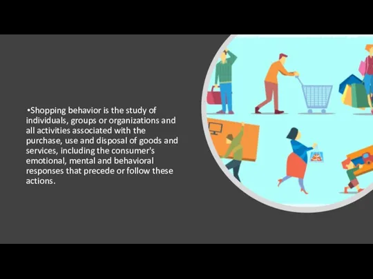Shopping behavior is the study of individuals, groups or organizations and all activities