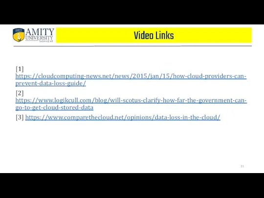 Video Links [1] https://cloudcomputing-news.net/news/2015/jan/15/how-cloud-providers-can-prevent-data-loss-guide/ [2] https://www.logikcull.com/blog/will-scotus-clarify-how-far-the-government-can-go-to-get-cloud-stored-data [3] https://www.comparethecloud.net/opinions/data-loss-in-the-cloud/