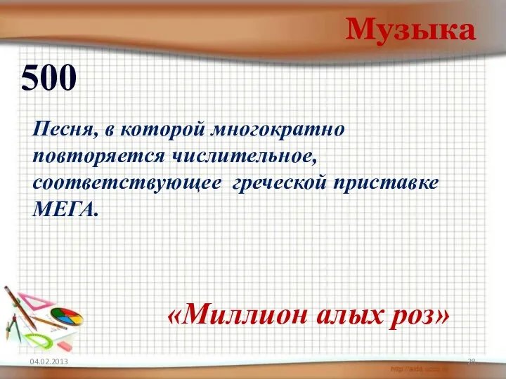 04.02.2013 Музыка 500 «Миллион алых роз» Песня, в которой многократно повторяется числительное, соответствующее греческой приставке МЕГА.