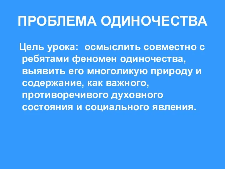 ПРОБЛЕМА ОДИНОЧЕСТВА Цель урока: осмыслить совместно с ребятами феномен одиночества, выявить его многоликую