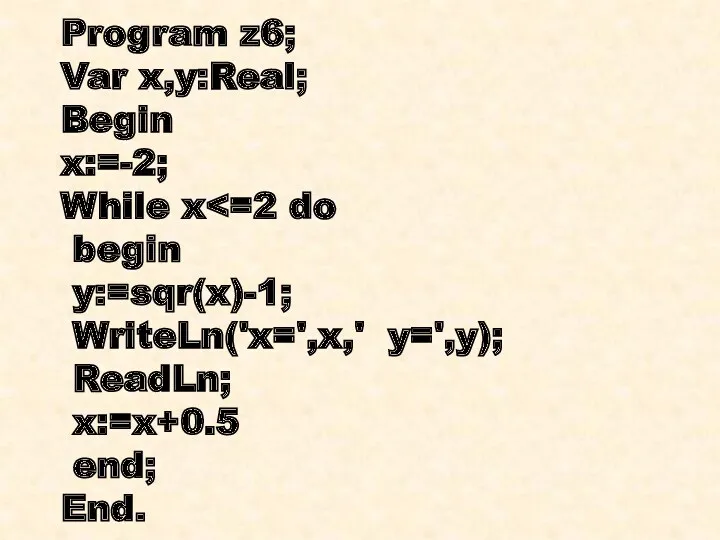 Program z6; Var x,y:Real; Begin x:=-2; While x begin y:=sqr(x)-1; WriteLn('x=',x,' y=',y); ReadLn; x:=x+0.5 end; End.