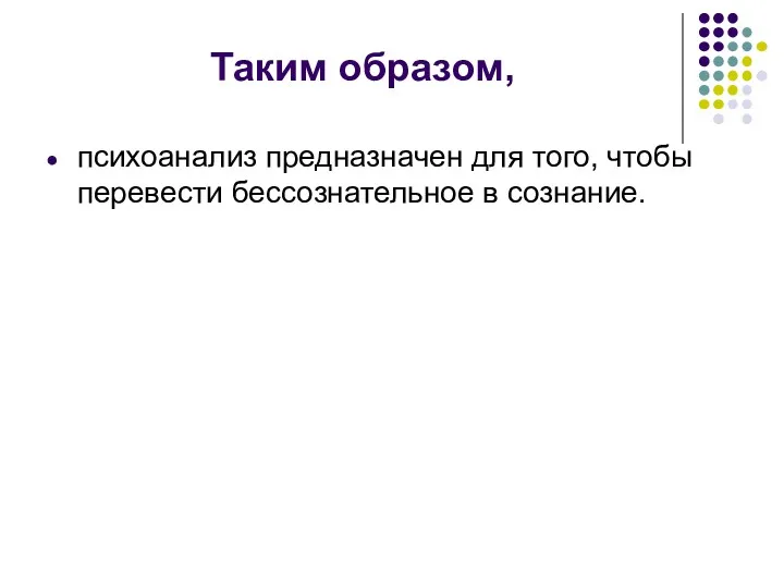 Таким образом, психоанализ предназначен для того, чтобы перевести бессознательное в сознание.