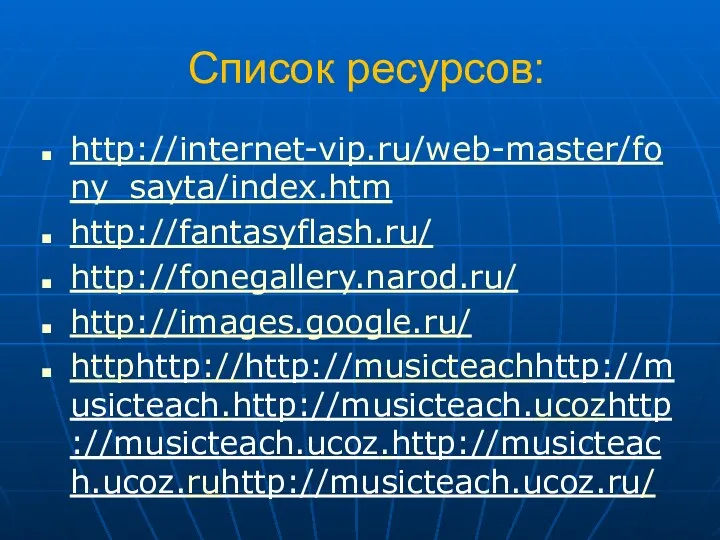 Список ресурсов: http://internet-vip.ru/web-master/fony_sayta/index.htm http://fantasyflash.ru/ http://fonegallery.narod.ru/ http://images.google.ru/ httphttp://http://musicteachhttp://musicteach.http://musicteach.ucozhttp://musicteach.ucoz.http://musicteach.ucoz.ruhttp://musicteach.ucoz.ru/
