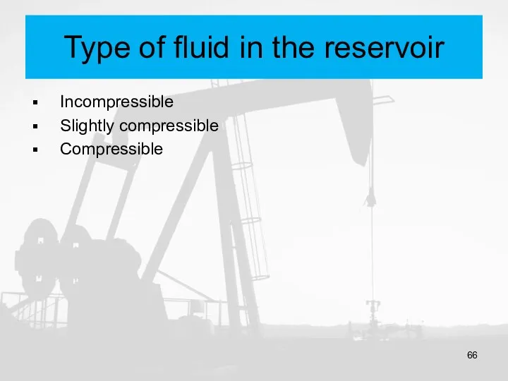 Type of fluid in the reservoir Incompressible Slightly compressible Compressible