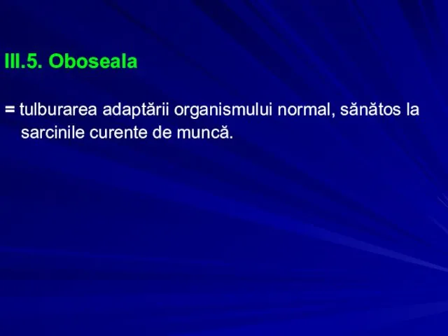 III.5. Oboseala = tulburarea adaptării organismului normal, sănătos la sarcinile curente de muncă.