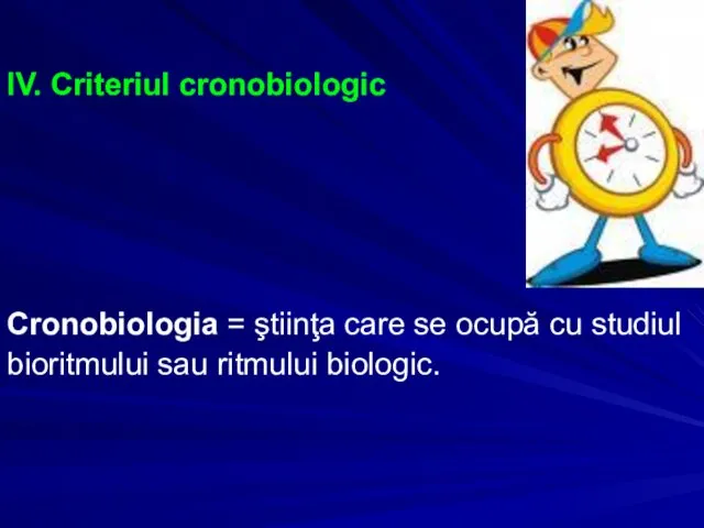 IV. Criteriul cronobiologic Cronobiologia = ştiinţa care se ocupă cu studiul bioritmului sau ritmului biologic.