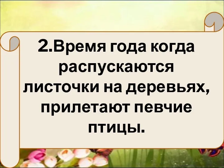 2.Время года когда распускаются листочки на деревьях, прилетают певчие птицы.