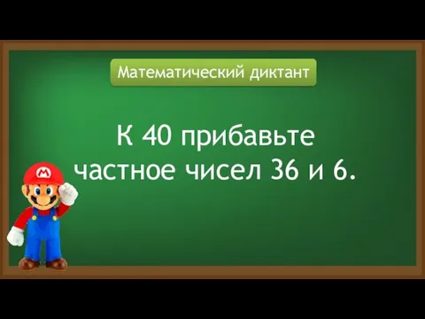 Математический диктант К 40 прибавьте частное чисел 36 и 6.