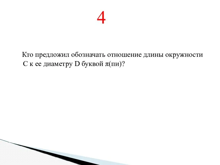 Кто предложил обозначать отношение длины окружности C к ее диаметру D буквой π(пи)? 4