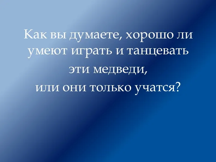 Как вы думаете, хорошо ли умеют играть и танцевать эти медведи, или они только учатся?