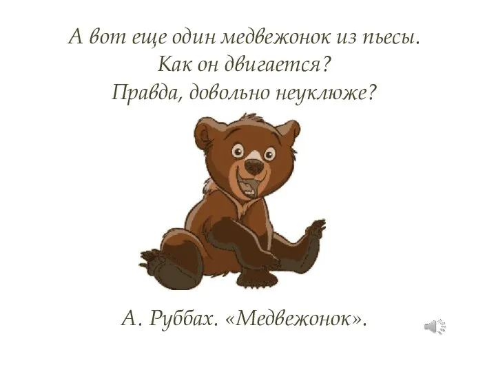 А вот еще один медвежонок из пьесы. Как он двигается? Правда, довольно неуклюже? А. Руббах. «Медвежонок».