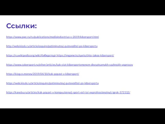 Ссылки: https://www.pwc.ru/ru/publications/mediaindustriya-v-2019/kibersport.html http://web.kiozk.ru/article/esquire/patiminutnyj-putevoditel-po-kibersportu https://ru.wikipedia.org/wiki/Киберспорт https://imgame.kz/spets/chto-takoe-kibersport/ https://www.cybersport.ru/other/articles/kak-stat-kibersportsmenom-devyatsamykh-vazhnykh-voprosov https://blog.cs.money/2019/04/10/kak-popast-v-kibersport/ https://web.kiozk.ru/article/esquire/patiminutnyj-putevoditel-po-kibersportu https://kanobu.ru/articles/kak-popast-v-kompyuternyij-sport-esli-tyi-neprofessionalnyij-igrok-372112/