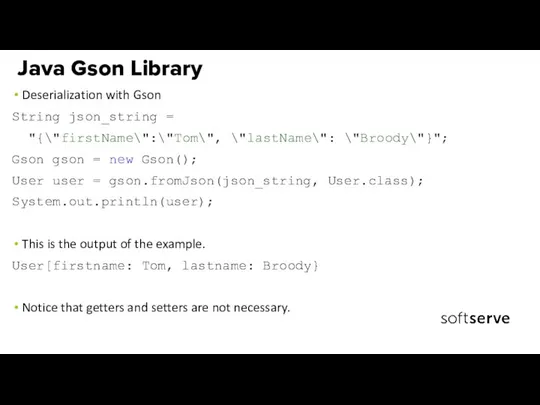 Deserialization with Gson String json_string = "{\"firstName\":\"Tom\", \"lastName\": \"Broody\"}"; Gson