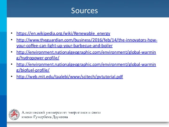 Sources https://en.wikipedia.org/wiki/Renewable_energy http://www.theguardian.com/business/2016/feb/14/the-innovators-how-your-coffee-can-light-up-your-barbecue-and-boiler http://environment.nationalgeographic.com/environment/global-warming/hydropower-profile/ http://environment.nationalgeographic.com/environment/global-warming/biofuel-profile/ http://web.mit.edu/taalebi/www/scitech/pvtutorial.pdf