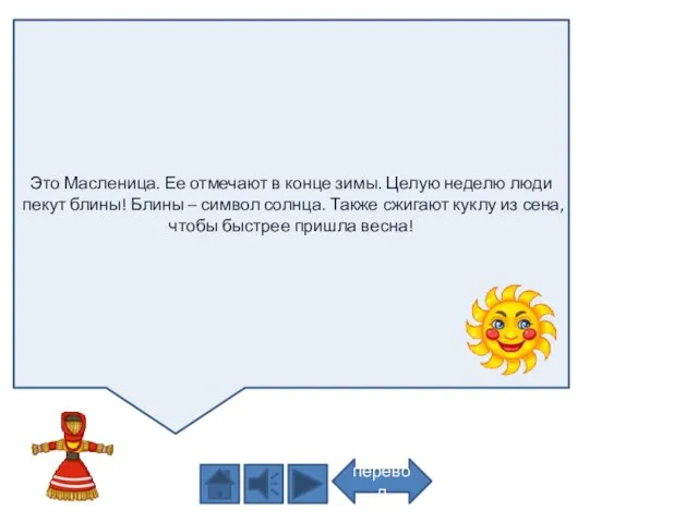 Это Масленица. Ее отмечают в конце зимы. Целую неделю люди