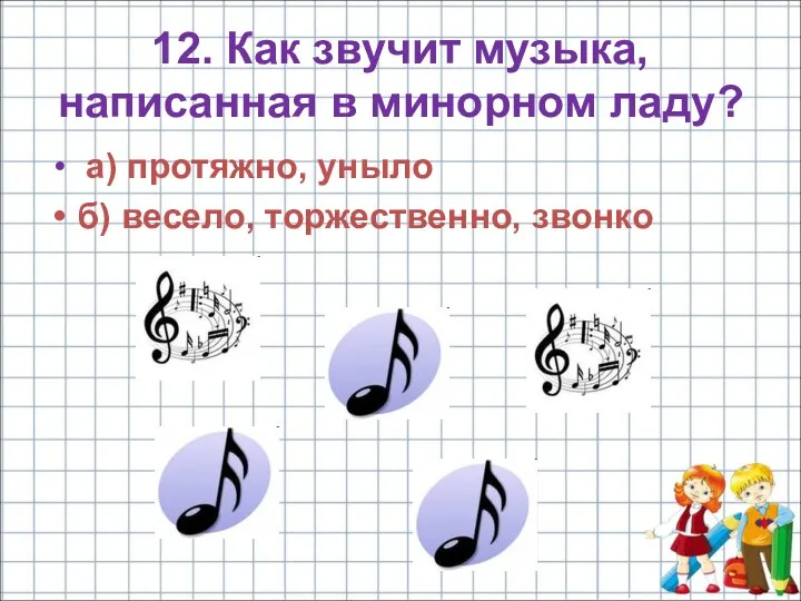 12. Как звучит музыка, написанная в минорном ладу? а) протяжно, уныло б) весело, торжественно, звонко