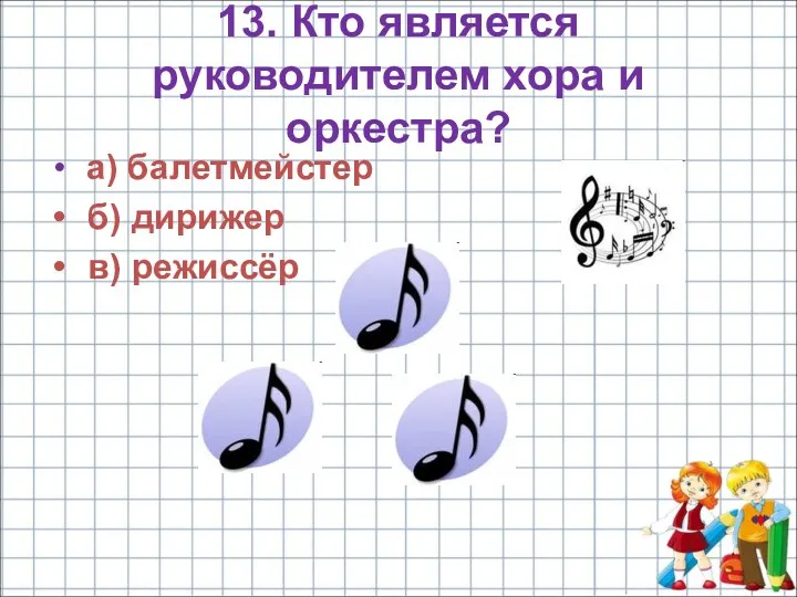 13. Кто является руководителем хора и оркестра? а) балетмейстер б) дирижер в) режиссёр