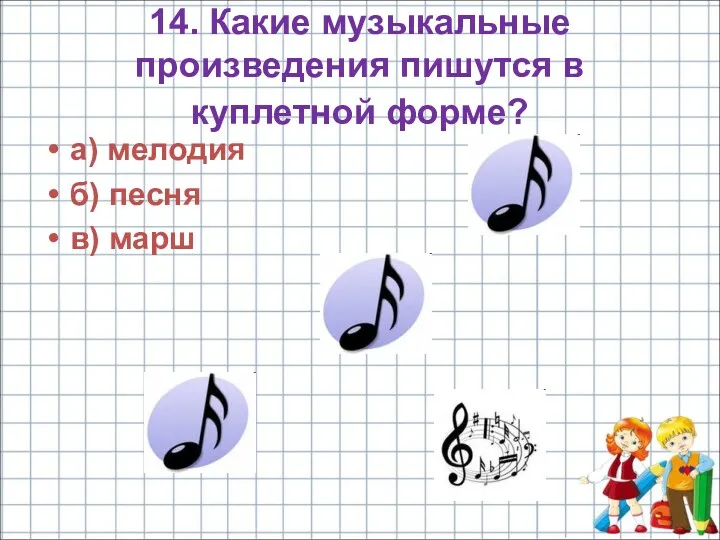 14. Какие музыкальные произведения пишутся в куплетной форме? а) мелодия б) песня в) марш