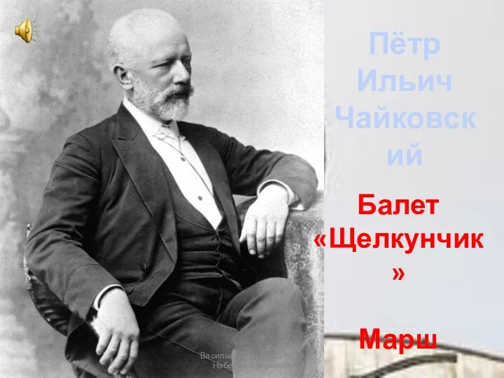 Пётр Ильич Чайковский Балет «Щелкунчик» Марш Васильева В.Н. СОШ № 34 Набережные Челны