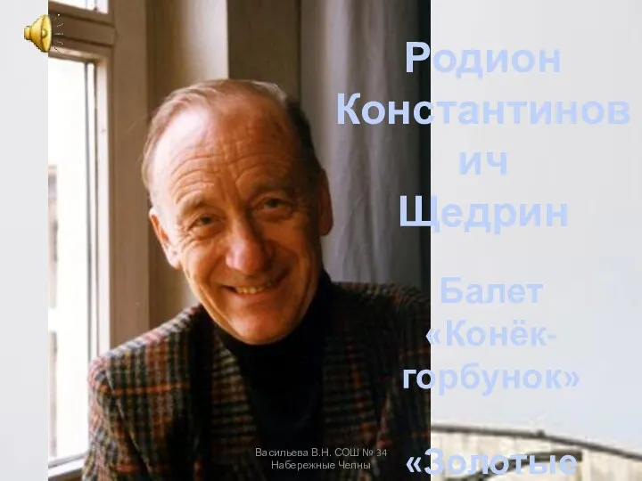 Родион Константинович Щедрин Балет «Конёк-горбунок» «Золотые рыбки» Васильева В.Н. СОШ № 34 Набережные Челны