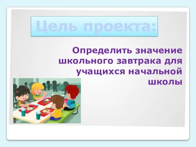 Цель проекта: Определить значение школьного завтрака для учащихся начальной школы