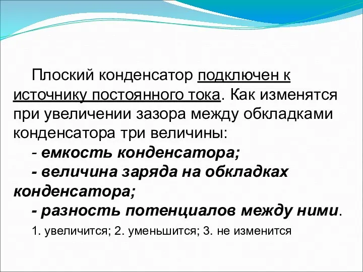 Плоский конденсатор подключен к источнику постоянного тока. Как изменятся при