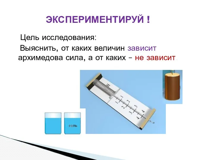 ЭКСПЕРИМЕНТИРУЙ ! Цель исследования: Выяснить, от каких величин зависит архимедова