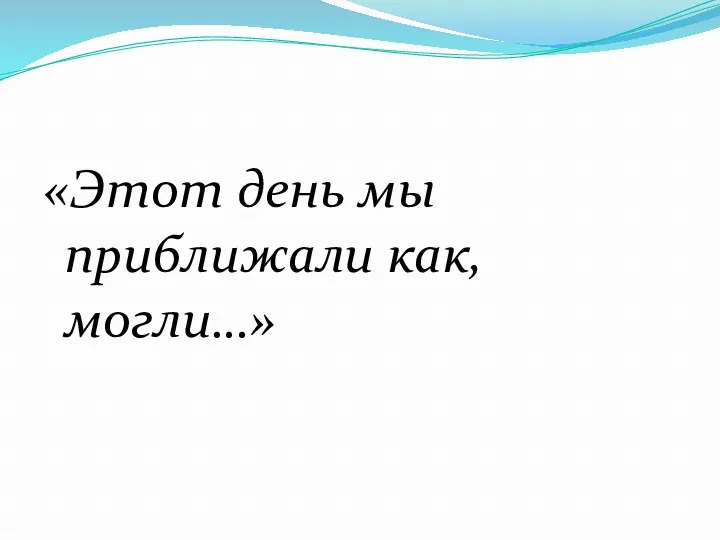 «Этот день мы приближали как, могли…»