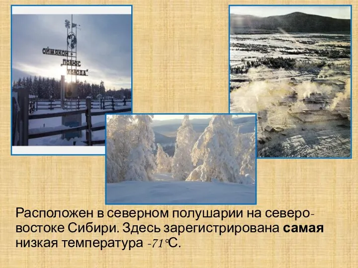 Расположен в северном полушарии на северо-востоке Сибири. Здесь зарегистрирована самая низкая температура -71°С.